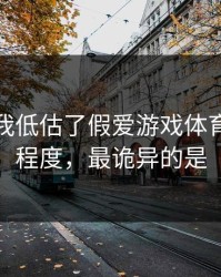 我承认我低估了假爱游戏体育的逼真程度，最诡异的是