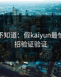 很多人不知道：假kaiyun最怕你做一招验证验证