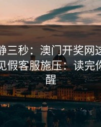 劝你冷静三秒：澳门开奖网这类内容背后常见假客服施压：读完你会更清醒