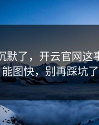 我当场沉默了，开云官网这事真的不能图快，别再踩坑了