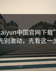 看到“kaiyun中国官网下载”四个字先别激动，先看这一步