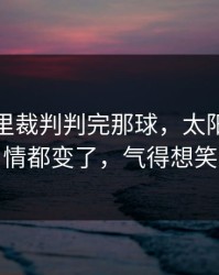 足总杯里裁判判完那球，太阳全队表情都变了，气得想笑