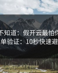 很多人不知道：假开云最怕你做一张清单验证：10秒快速避坑