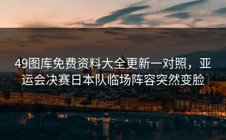 49图库免费资料大全更新一对照，亚运会决赛日本队临场阵容突然变脸
