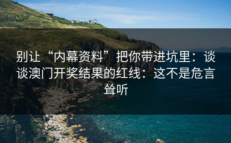 别让“内幕资料”把你带进坑里：谈谈澳门开奖结果的红线：这不是危言耸听