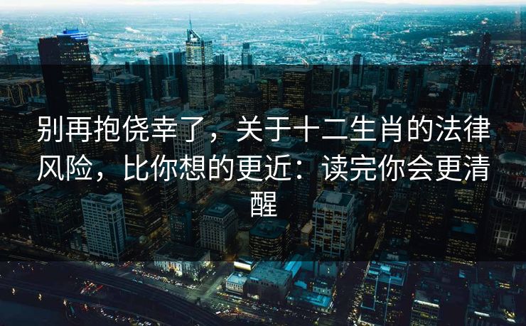 别再抱侥幸了,关于十二生肖的法律风险,比你想的更近:读完你会更清醒 别再抱侥幸了,关于十二生肖的法律风险,比你想的更近:读完你会更清醒
