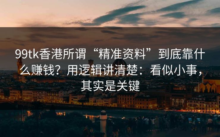 99tk香港所谓“精准资料”到底靠什么赚钱?用逻辑讲清楚:看似小事,其实是关键 99tk香港所谓“精准资料”到底靠什么赚钱?用逻辑讲清楚:看似小事,其实是关键