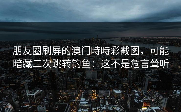 朋友圈刷屏的澳门時時彩截图，可能暗藏二次跳转钓鱼：这不是危言耸听
