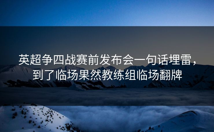 英超争四战赛前发布会一句话埋雷，到了临场果然教练组临场翻牌
