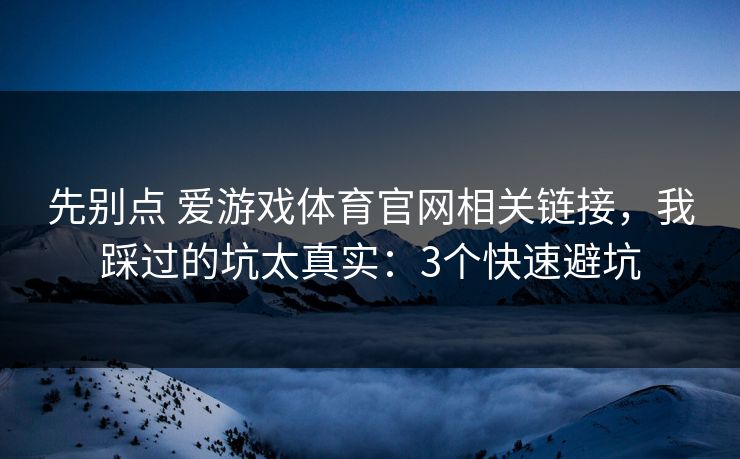 先别点 爱游戏体育官网相关链接,我踩过的坑太真实:3个快速避坑 先别点 爱游戏体育官网相关链接,我踩过的坑太真实:3个快速避坑