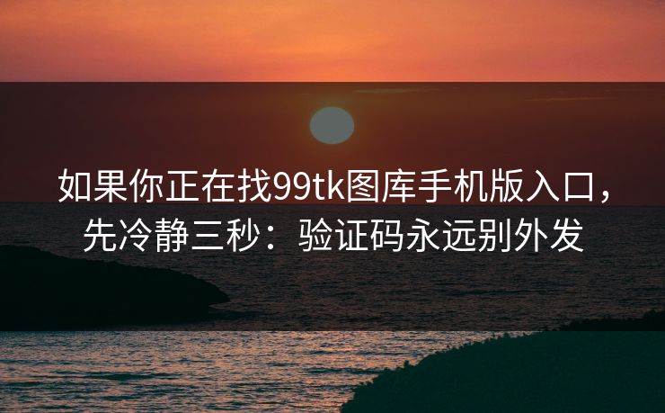 如果你正在找99tk图库手机版入口,先冷静三秒:验证码永远别外发 如果你正在找99tk图库手机版入口,先冷静三秒:验证码永远别外发