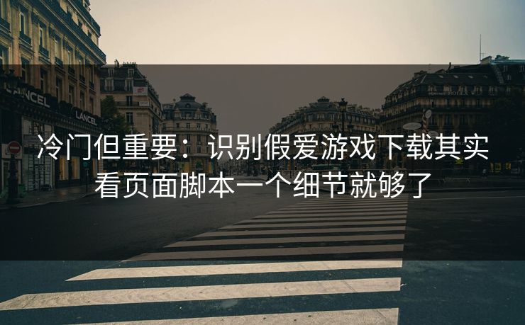 冷门但重要：识别假爱游戏下载其实看页面脚本一个细节就够了