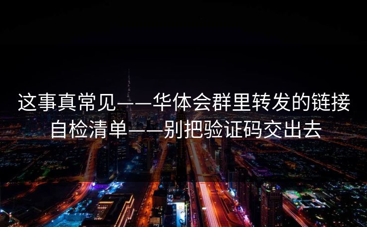 这事真常见——华体会群里转发的链接自检清单——别把验证码交出去 这事真常见——华体会群里转发的链接自检清单——别把验证码交出去