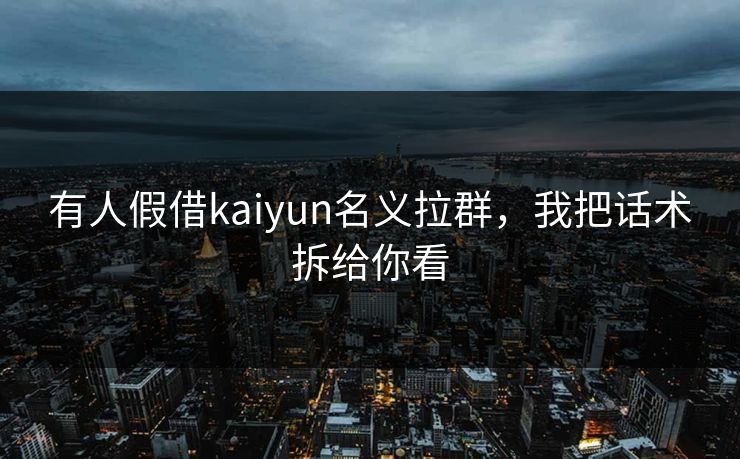有人假借kaiyun名义拉群,我把话术拆给你看 有人假借kaiyun名义拉群,我把话术拆给你看