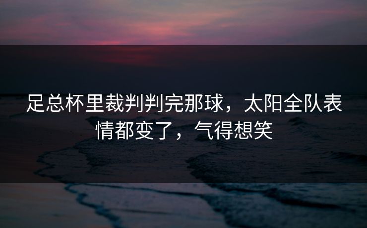 足总杯里裁判判完那球,太阳全队表情都变了,气得想笑 足总杯里裁判判完那球,太阳全队表情都变了,气得想笑