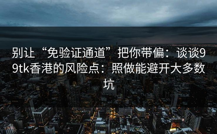别让“免验证通道”把你带偏:谈谈99tk香港的风险点:照做能避开大多数坑 别让“免验证通道”把你带偏:谈谈99tk香港的风险点:照做能避开大多数坑