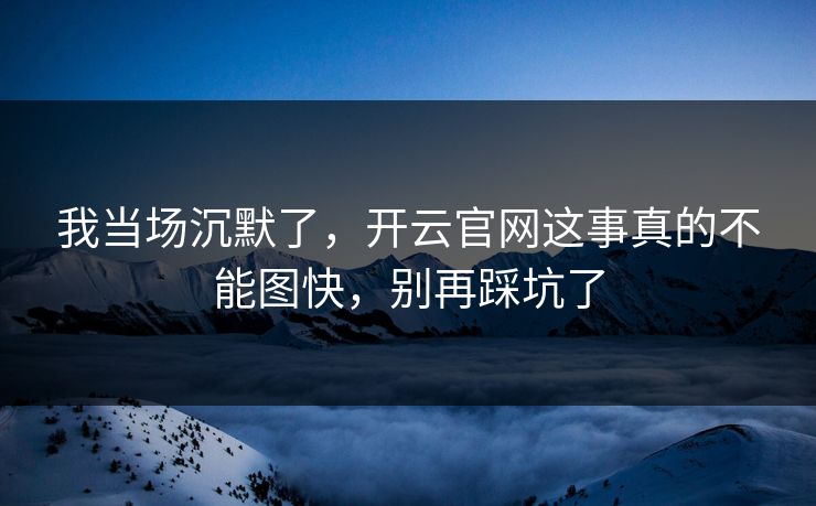 我当场沉默了,开云官网这事真的不能图快,别再踩坑了 我当场沉默了,开云官网这事真的不能图快,别再踩坑了