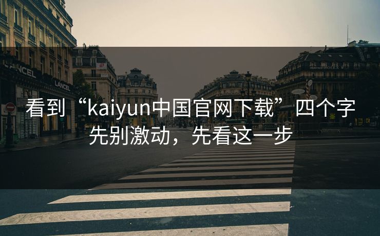 看到“kaiyun中国官网下载”四个字先别激动,先看这一步 看到“kaiyun中国官网下载”四个字先别激动,先看这一步