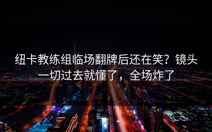 纽卡教练组临场翻牌后还在笑？镜头一切过去就懂了，全场炸了
