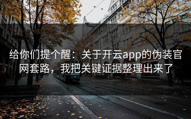 给你们提个醒：关于开云app的伪装官网套路，我把关键证据整理出来了