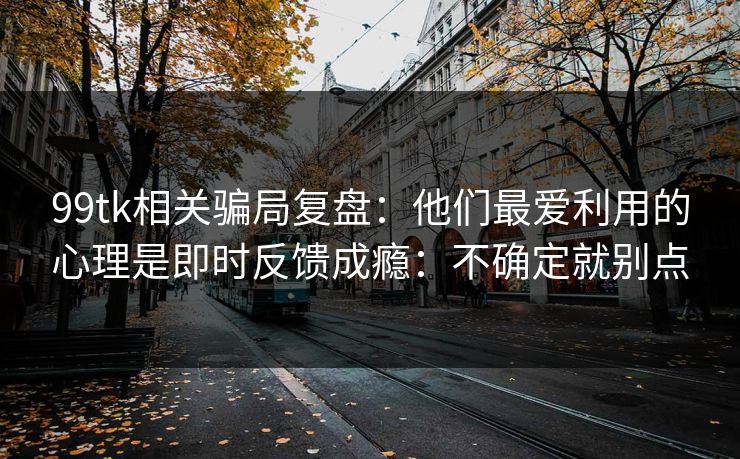 99tk相关骗局复盘:他们最爱利用的心理是即时反馈成瘾:不确定就别点 99tk相关骗局复盘:他们最爱利用的心理是即时反馈成瘾:不确定就别点