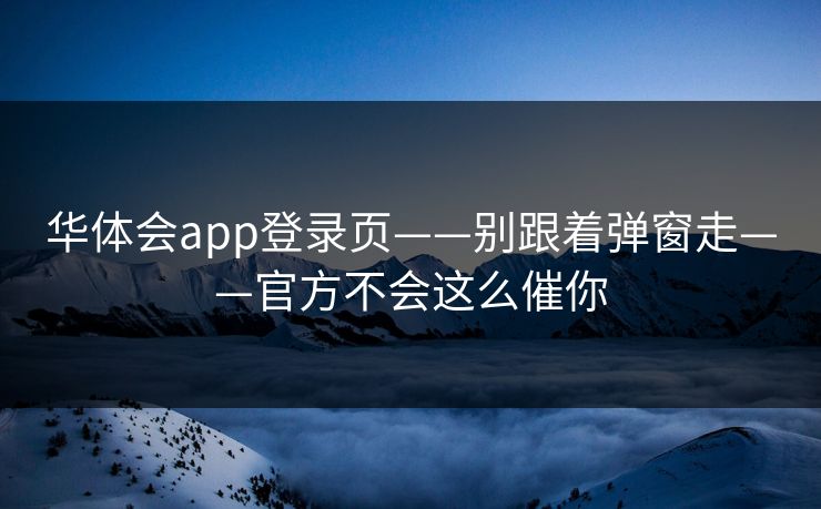 华体会app登录页——别跟着弹窗走——官方不会这么催你