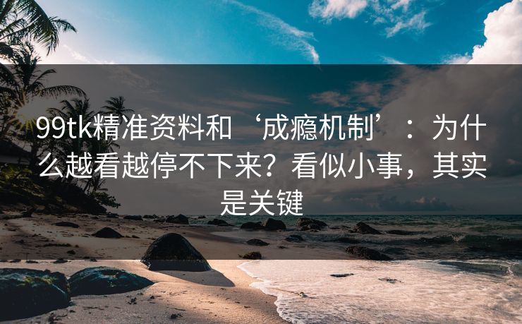 99tk精准资料和‘成瘾机制’：为什么越看越停不下来？看似小事，其实是关键