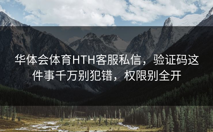 华体会体育HTH客服私信，验证码这件事千万别犯错，权限别全开