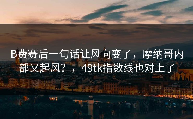 B费赛后一句话让风向变了，摩纳哥内部又起风？，49tk指数线也对上了