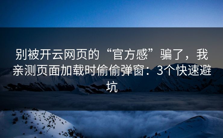 别被开云网页的“官方感”骗了，我亲测页面加载时偷偷弹窗：3个快速避坑