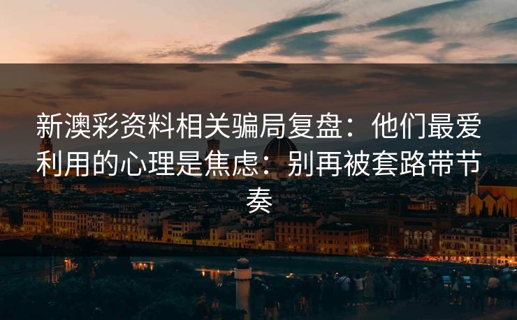新澳彩资料相关骗局复盘:他们最爱利用的心理是焦虑:别再被套路带节奏 新澳彩资料相关骗局复盘:他们最爱利用的心理是焦虑:别再被套路带节奏
